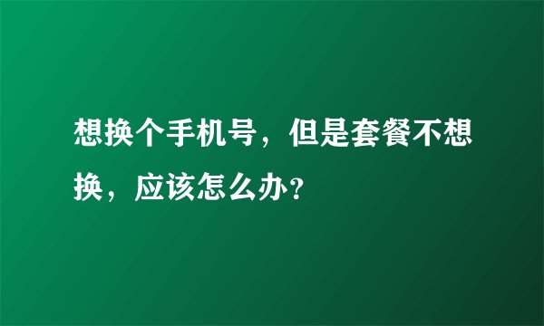想换个手机号，但是套餐不想换，应该怎么办？