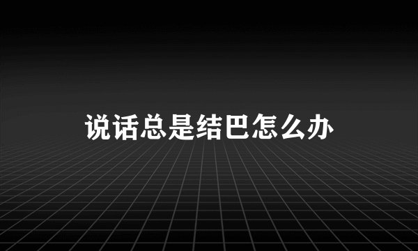 说话总是结巴怎么办
