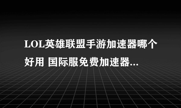 LOL英雄联盟手游加速器哪个好用 国际服免费加速器下载推荐