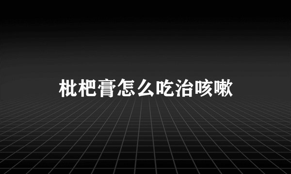 枇杷膏怎么吃治咳嗽