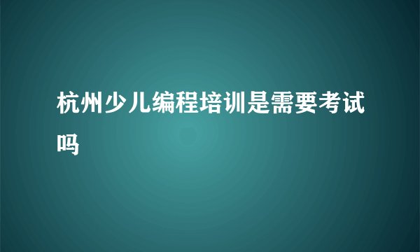 杭州少儿编程培训是需要考试吗