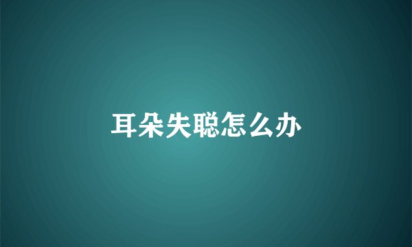 耳朵失聪怎么办