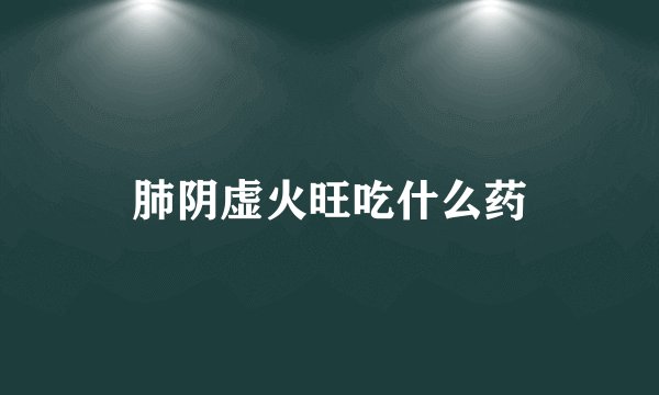 肺阴虚火旺吃什么药