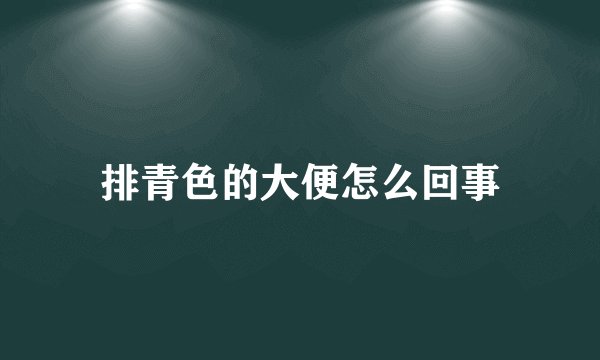 排青色的大便怎么回事