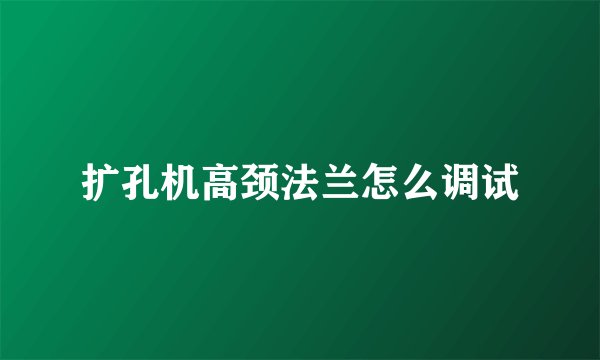 扩孔机高颈法兰怎么调试