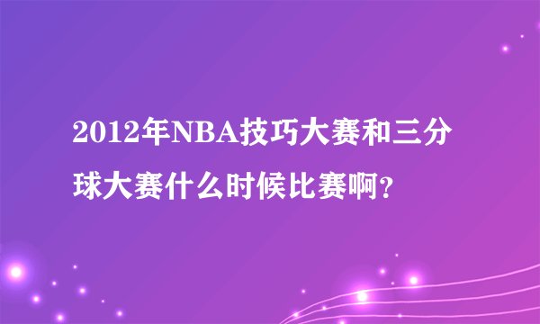 2012年NBA技巧大赛和三分球大赛什么时候比赛啊？