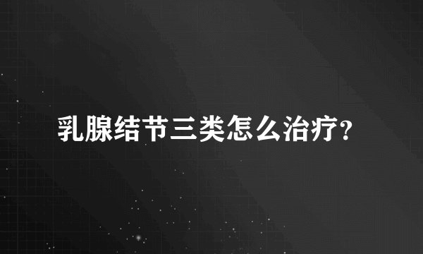 乳腺结节三类怎么治疗？
