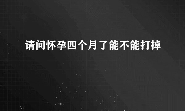 请问怀孕四个月了能不能打掉