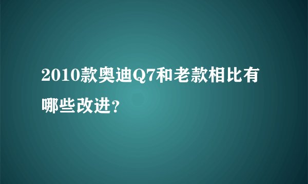 2010款奥迪Q7和老款相比有哪些改进？