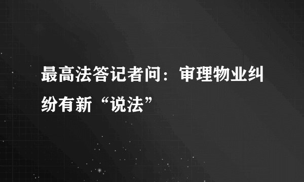 最高法答记者问：审理物业纠纷有新“说法”