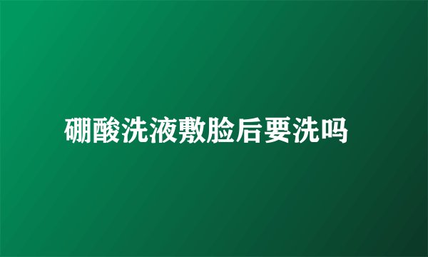 硼酸洗液敷脸后要洗吗  