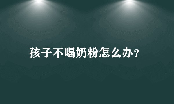 孩子不喝奶粉怎么办？