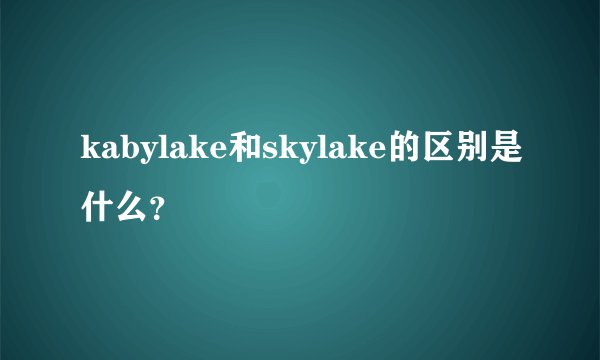 kabylake和skylake的区别是什么?