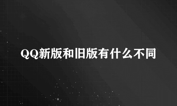 QQ新版和旧版有什么不同