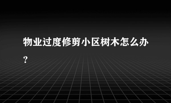 物业过度修剪小区树木怎么办？