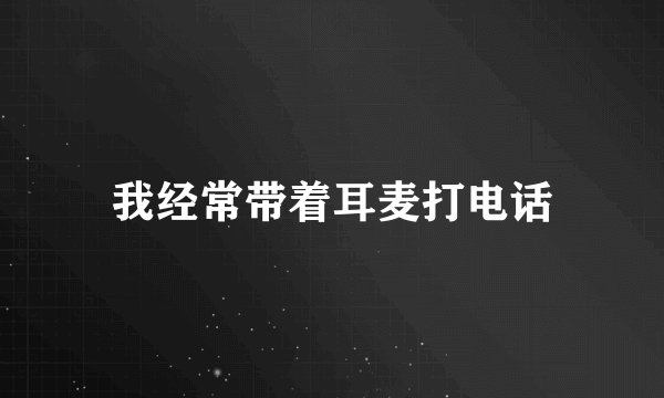 我经常带着耳麦打电话