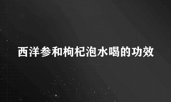 西洋参和枸杞泡水喝的功效