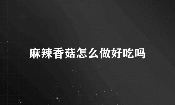 麻辣香菇怎么做好吃吗