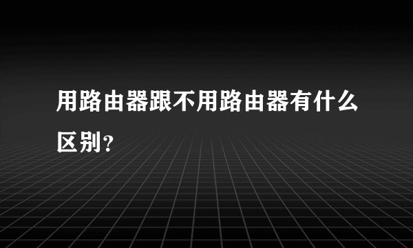 用路由器跟不用路由器有什么区别？