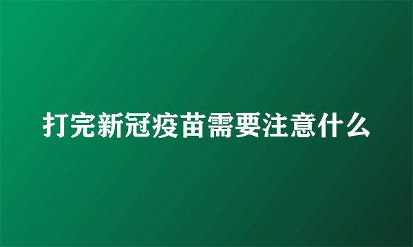 打完新冠疫苗需要注意什么