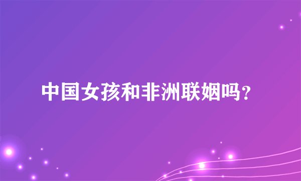 中国女孩和非洲联姻吗？