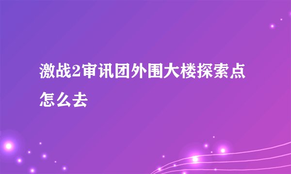 激战2审讯团外围大楼探索点怎么去