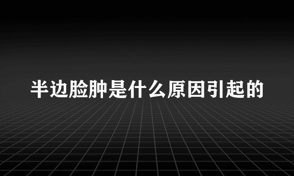 半边脸肿是什么原因引起的