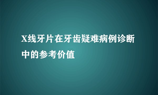 X线牙片在牙齿疑难病例诊断中的参考价值