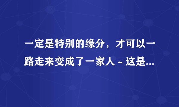 一定是特别的缘分,才可以一路走来变成了一家人~这是歌词,求歌名???