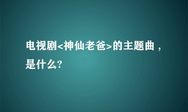 电视剧<神仙老爸>的主题曲 ,是什么?