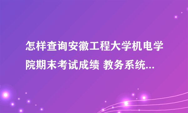 怎样查询安徽工程大学机电学院期末考试成绩 教务系统怎样进去