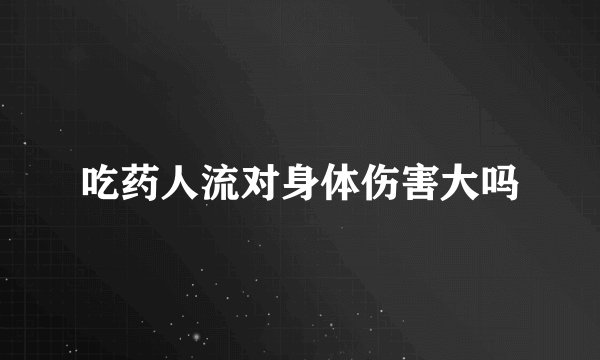吃药人流对身体伤害大吗