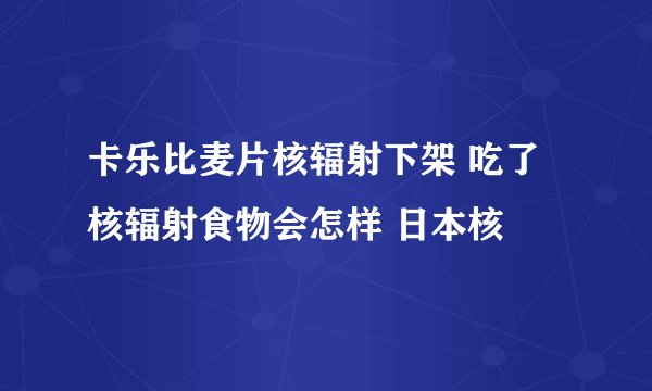 卡乐比麦片核辐射下架 吃了核辐射食物会怎样 日本核