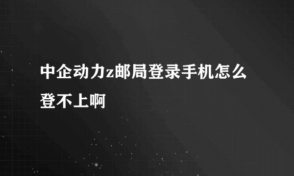 中企动力z邮局登录手机怎么登不上啊