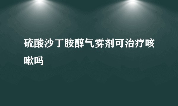 硫酸沙丁胺醇气雾剂可治疗咳嗽吗