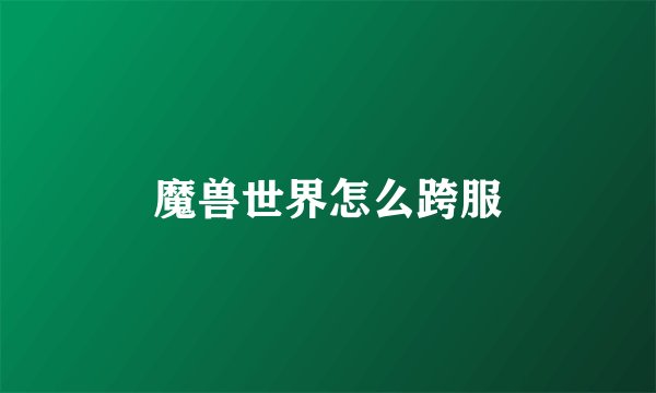 魔兽世界怎么跨服