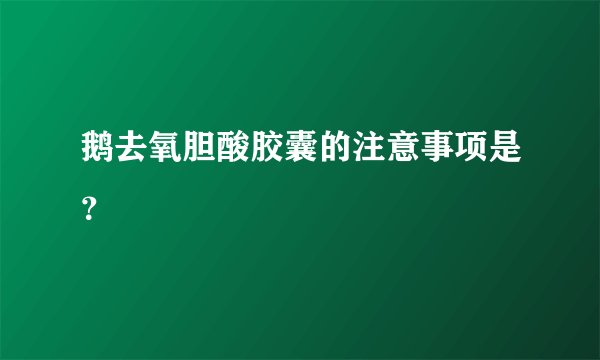 鹅去氧胆酸胶囊的注意事项是？