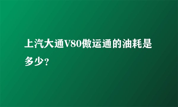 上汽大通V80傲运通的油耗是多少？