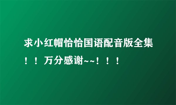 求小红帽恰恰国语配音版全集！！万分感谢~~！！！