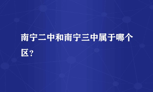南宁二中和南宁三中属于哪个区？