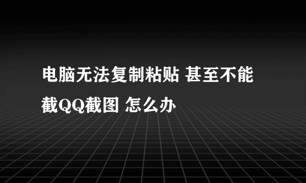 电脑无法复制粘贴 甚至不能截QQ截图 怎么办