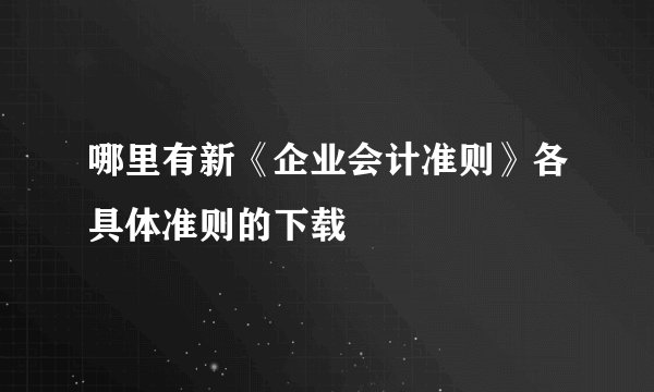哪里有新《企业会计准则》各具体准则的下载