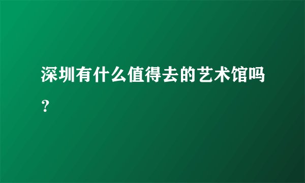 深圳有什么值得去的艺术馆吗？