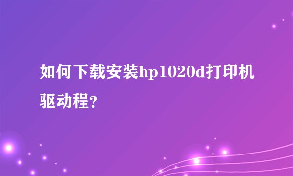 如何下载安装hp1020d打印机驱动程？