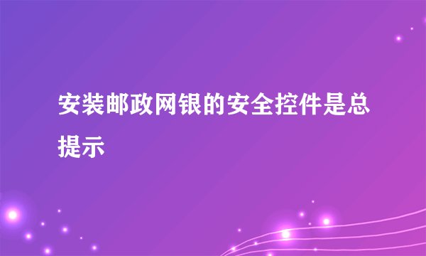 安装邮政网银的安全控件是总提示