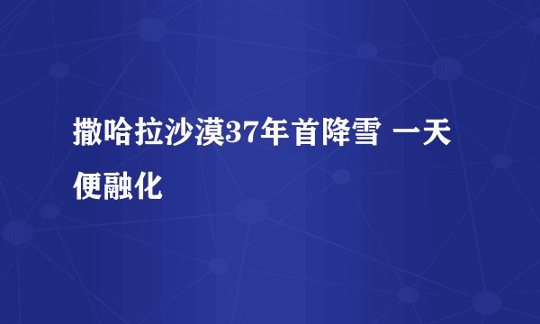 撒哈拉沙漠37年首降雪 一天便融化