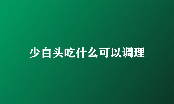 少白头吃什么可以调理