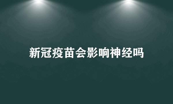 新冠疫苗会影响神经吗