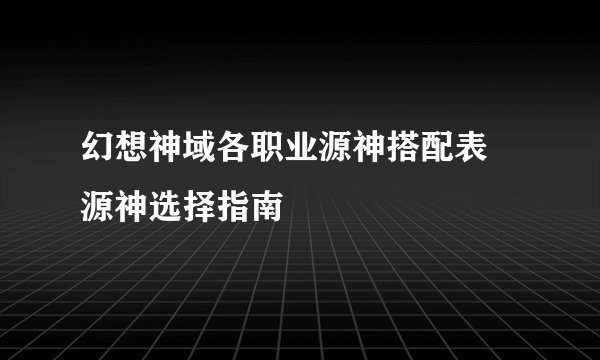 幻想神域各职业源神搭配表 源神选择指南