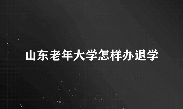 山东老年大学怎样办退学